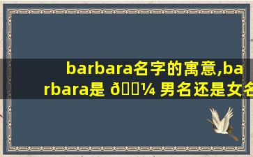 barbara名字的寓意,barbara是 🐼 男名还是女名